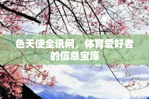 色天使全讯网，体育爱好者的信息宝库