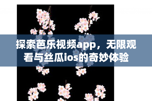 探索芭乐视频app，无限观看与丝瓜ios的奇妙体验