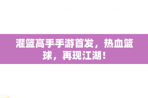 灌篮高手手游首发，热血篮球，再现江湖！