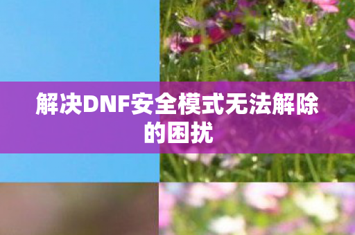 解决DNF安全模式无法解除的困扰