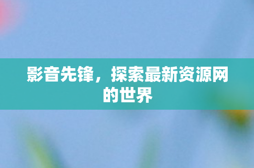 影音先锋,探索最新资源网的世界 影音先锋,探索最新资源网的世界