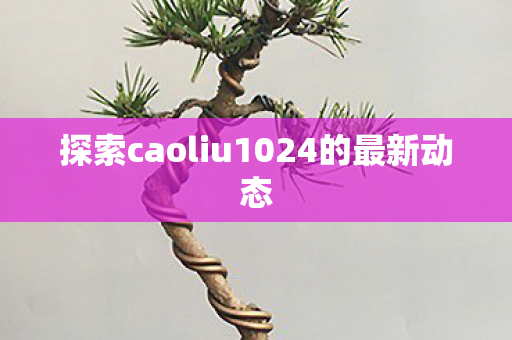 探索caoliu1024的最新动态