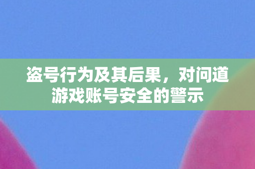 盗号行为及其后果，对问道游戏账号安全的警示