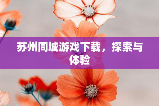苏州同城游戏下载,探索与体验 苏州同城游戏下载,探索与体验