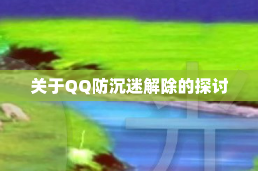 关于QQ防沉迷解除的探讨