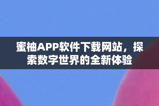 蜜柚APP软件下载网站，探索数字世界的全新体验