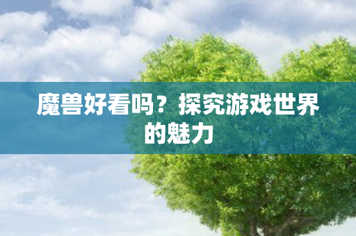 魔兽好看吗？探究游戏世界的魅力