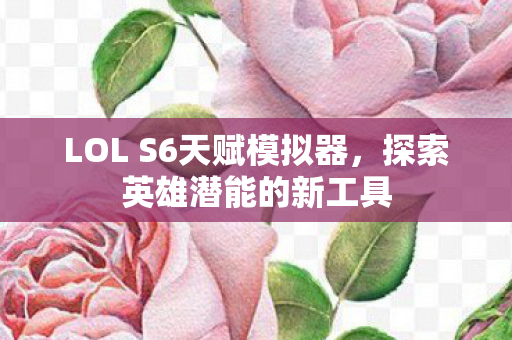 LOL S6天赋模拟器，探索英雄潜能的新工具