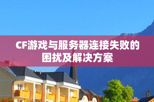 CF游戏与服务器连接失败的困扰及解决方案