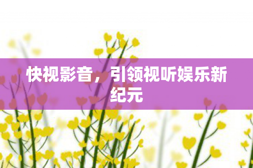 快视影音，引领视听娱乐新纪元