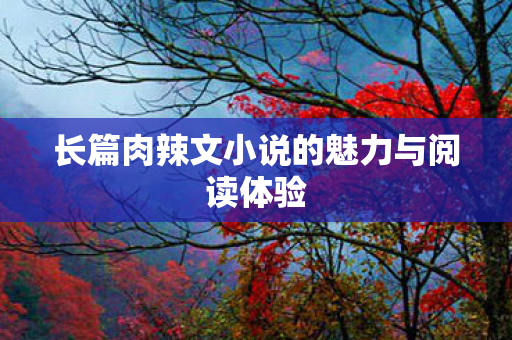 长篇肉辣文小说的魅力与阅读体验 长篇肉辣文小说的魅力与阅读体验