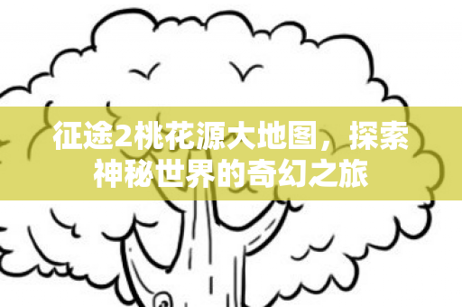 征途2桃花源大地图，探索神秘世界的奇幻之旅