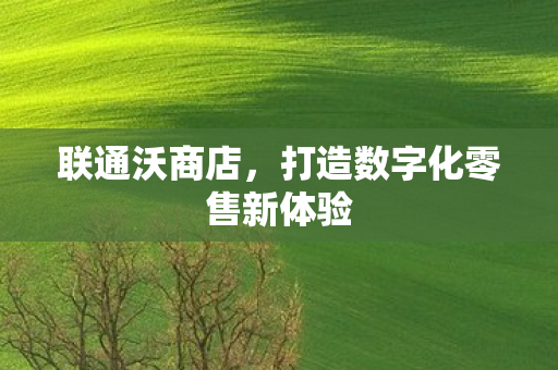 联通沃商店，打造数字化零售新体验