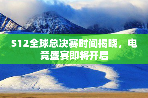 S12全球总决赛时间揭晓，电竞盛宴即将开启