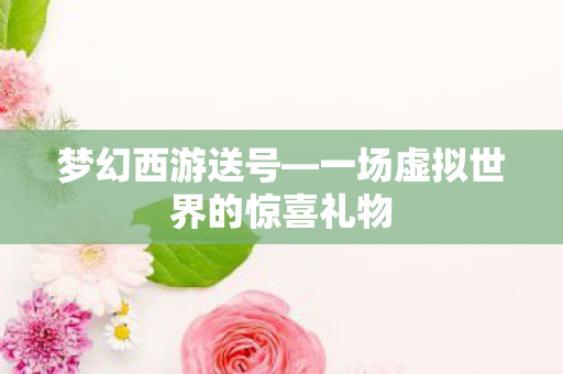 梦幻西游送号—一场虚拟世界的惊喜礼物