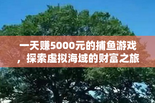 一天赚5000元的捕鱼游戏，探索虚拟海域的财富之旅