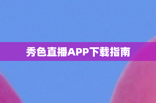 秀色直播APP下载指南