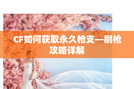 CF如何获取永久枪支—刷枪攻略详解