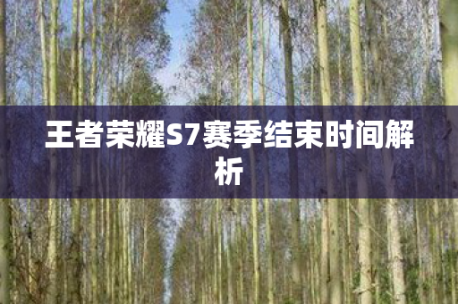 王者荣耀S7赛季结束时间解析