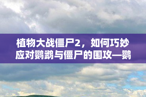 植物大战僵尸2，如何巧妙应对鹦鹉与僵尸的围攻—鹦鹉打法攻略