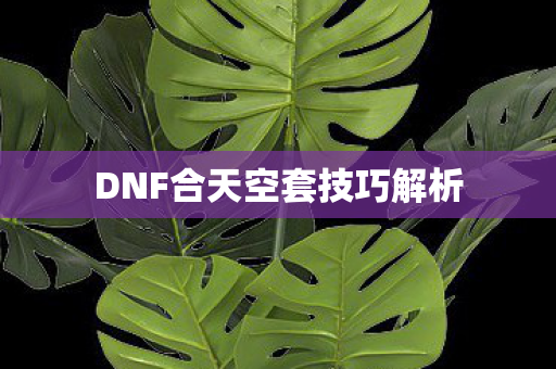DNF合天空套技巧解析