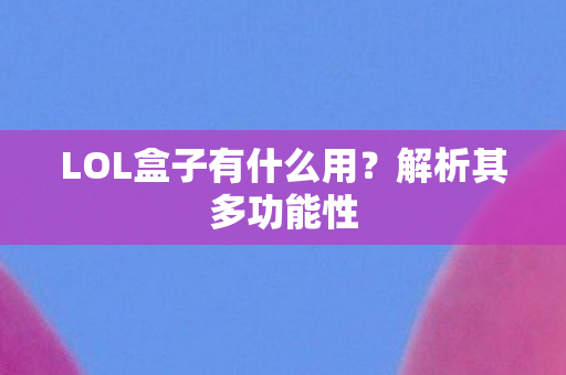 LOL盒子有什么用？解析其多功能性