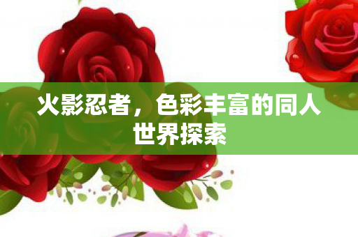 火影忍者,色彩丰富的同人世界探索 火影忍者,色彩丰富的同人世界探索