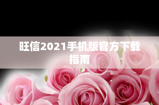旺信2021手机版官方下载指南