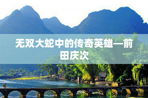 无双大蛇中的传奇英雄—前田庆次