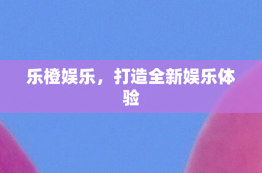 乐橙娱乐，打造全新娱乐体验