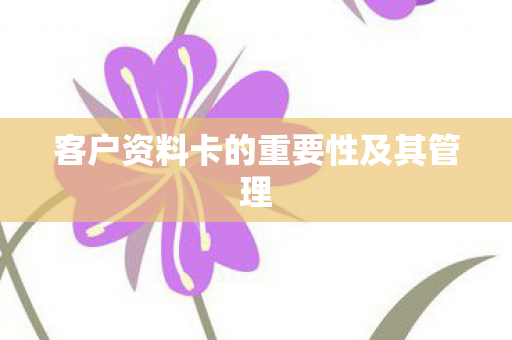 客户资料卡的重要性及其管理