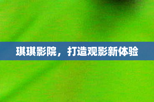 琪琪影院，打造观影新体验