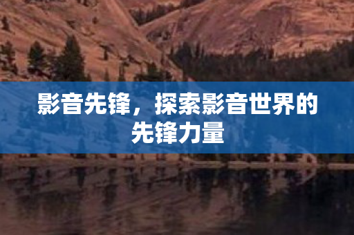 影音先锋，探索影音世界的先锋力量