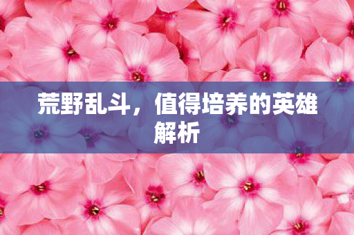 荒野乱斗，值得培养的英雄解析