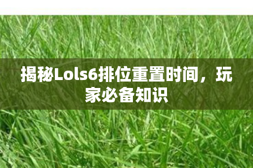 揭秘Lols6排位重置时间，玩家必备知识
