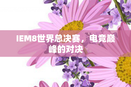 IEM8世界总决赛，电竞巅峰的对决