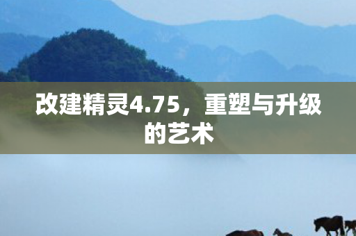 改建精灵4.75，重塑与升级的艺术