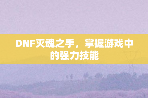 DNF灭魂之手，掌握游戏中的强力技能