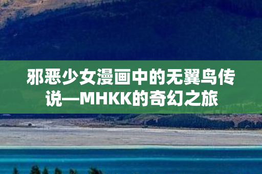 邪恶少女漫画中的无翼鸟传说—MHKK的奇幻之旅