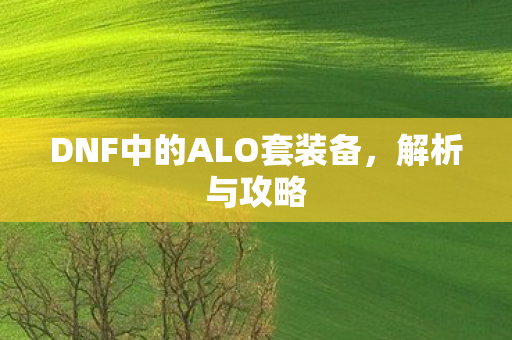 DNF中的ALO套装备，解析与攻略