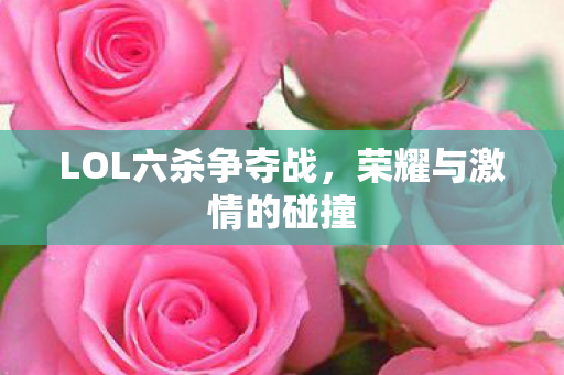 LOL六杀争夺战，荣耀与激情的碰撞