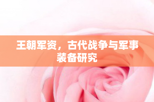王朝军资，古代战争与军事装备研究