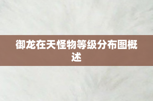 御龙在天怪物等级分布图概述 御龙在天怪物等级分布图概述