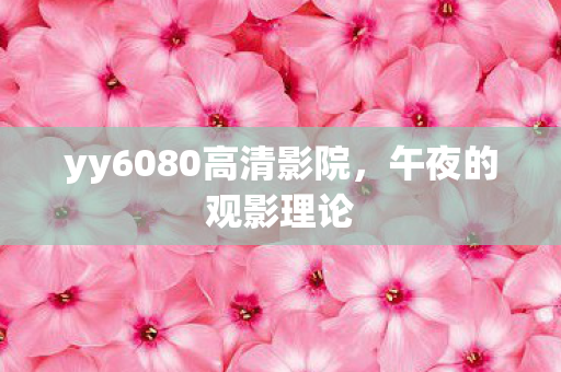 yy6080高清影院，午夜的观影理论