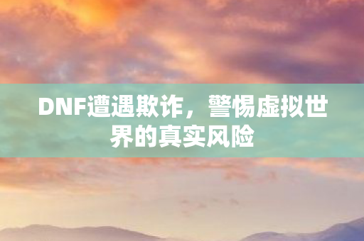 DNF遭遇欺诈，警惕虚拟世界的真实风险