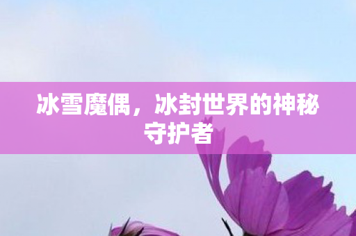 冰雪魔偶，冰封世界的神秘守护者