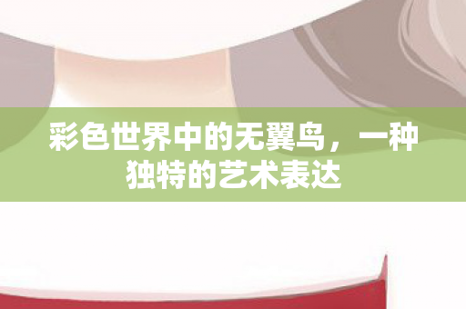 彩色世界中的无翼鸟，一种独特的艺术表达