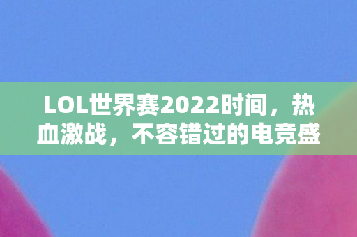 LOL世界赛2022时间，热血激战，不容错过的电竞盛事