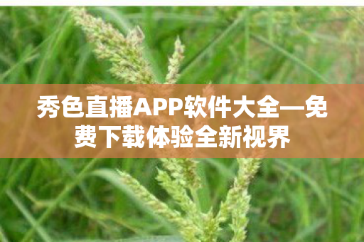 秀色直播APP软件大全—免费下载体验全新视界