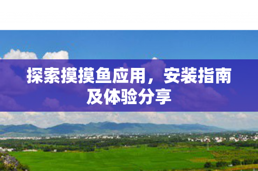 探索摸摸鱼应用,安装指南及体验分享 探索摸摸鱼应用,安装指南及体验分享
